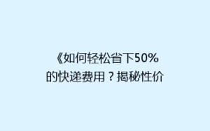 《如何轻松省下50%的快递费用?揭秘性价比超高的快递省钱攻略》