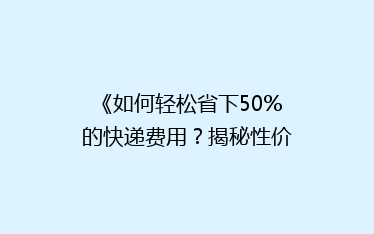 《如何轻松省下50%的快递费用?揭秘性价比超高的快递省钱攻略》