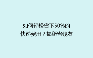 如何轻松省下50%的快递费用?揭秘省钱发货秘籍!