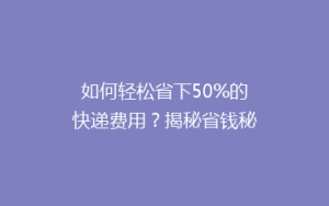 如何轻松省下50%的快递费用?揭秘省钱秘籍,让你快递更实惠!