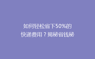 如何轻松省下50%的快递费用?揭秘省钱秘籍,让你快递更实惠!