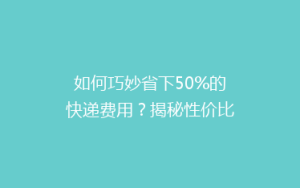 如何巧妙省下50%的快递费用?揭秘性价比超高的快递省钱攻略!