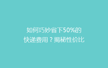 如何巧妙省下50%的快递费用?揭秘性价比超高的快递省钱攻略!