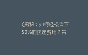 《揭秘:如何轻松省下50%的快递费用?告别高价快递的省钱秘籍!》