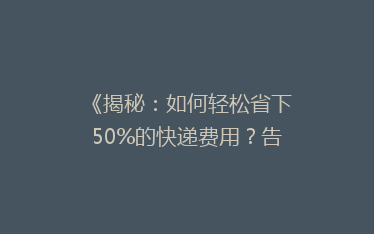 《揭秘:如何轻松省下50%的快递费用?告别高价快递的省钱秘籍!》