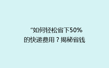 “如何轻松省下50%的快递费用?揭秘省钱秘籍,告别高价快递时代!”