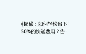 《揭秘:如何轻松省下50%的快递费用?告别高价,享受实惠物流!》
