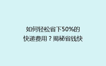 如何轻松省下50%的快递费用?揭秘省钱快递秘籍!