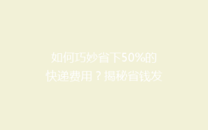 如何巧妙省下50%的快递费用?揭秘省钱发快递的五大秘诀!