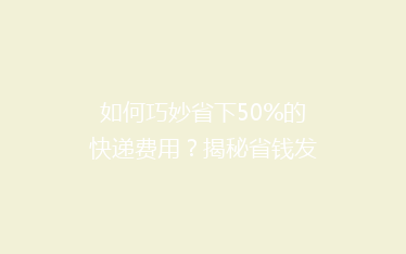 如何巧妙省下50%的快递费用?揭秘省钱发快递的五大秘诀!