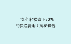 “如何轻松省下50%的快递费用?揭秘省钱发快递的五大秘诀!”