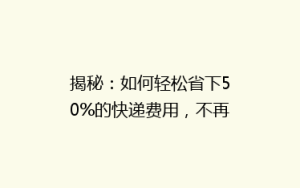 揭秘:如何轻松省下50%的快递费用,不再为邮寄成本烦恼!