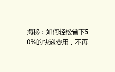 揭秘:如何轻松省下50%的快递费用,不再为邮寄成本烦恼!