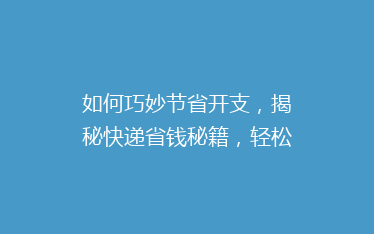 如何巧妙节省开支,揭秘快递省钱秘籍,轻松省下大笔费用!