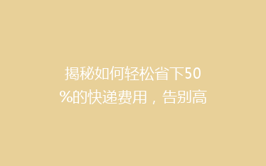 揭秘如何轻松省下50%的快递费用,告别高价快递,你做到了吗?