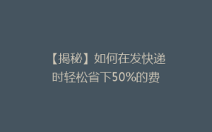 【揭秘】如何在发快递时轻松省下50%的费用?告别高价,省钱攻略大公开!
