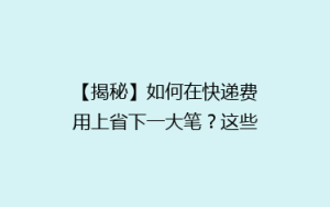 【揭秘】如何在快递费用上省下一大笔？这些小技巧让你轻松省钱！