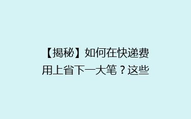 【揭秘】如何在快递费用上省下一大笔?这些小技巧让你轻松省钱!