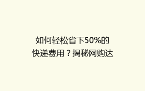 如何轻松省下50%的快递费用?揭秘网购达人节省物流成本秘籍!