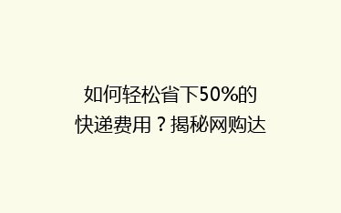 如何轻松省下50%的快递费用?揭秘网购达人节省物流成本秘籍!
