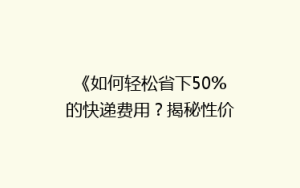 《如何轻松省下50%的快递费用?揭秘性价比超高的物流省钱秘籍!》