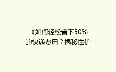 《如何轻松省下50%的快递费用?揭秘性价比超高的物流省钱秘籍!》