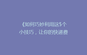 《如何巧妙利用这5个小技巧,让你的快递费用减半?》