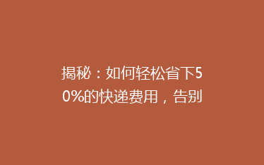 揭秘:如何轻松省下50%的快递费用,告别高价快递困扰!