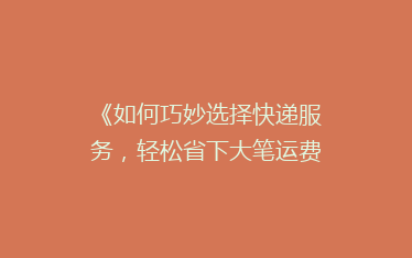 《如何巧妙选择快递服务,轻松省下大笔运费?揭秘省钱秘籍!》