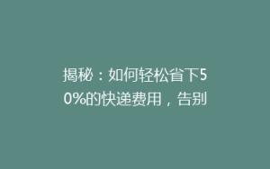 揭秘:如何轻松省下50%的快递费用,告别高价快递烦恼!