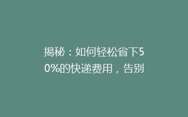 揭秘:如何轻松省下50%的快递费用,告别高价快递烦恼!