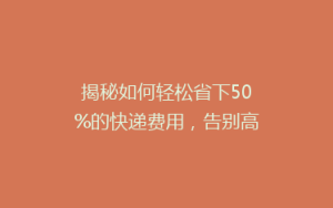 揭秘如何轻松省下50%的快递费用,告别高价邮寄烦恼!