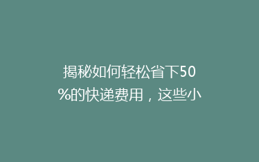 揭秘如何轻松省下50%的快递费用,这些小技巧你绝对想不到!