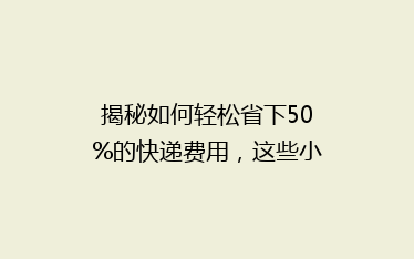揭秘如何轻松省下50%的快递费用,这些小技巧你一定用得上!