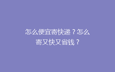 怎么便宜寄快递?怎么寄又快又省钱?