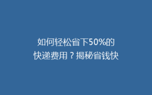 如何轻松省下50%的快递费用?揭秘省钱快递技巧大揭秘!