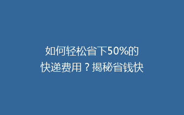 如何轻松省下50%的快递费用？揭秘省钱快递技巧大揭秘！