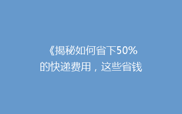 《揭秘如何省下50%的快递费用,这些省钱技巧你一定要知道!》