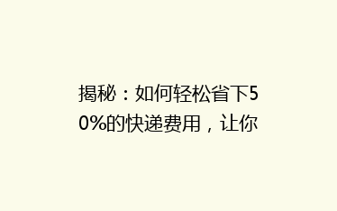 揭秘:如何轻松省下50%的快递费用,让你网购更实惠!