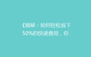 《揭秘:如何轻松省下50%的快递费用,你还在用最贵的方式吗?》