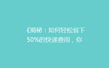 《揭秘:如何轻松省下50%的快递费用,你还在用最贵的方式吗?》
