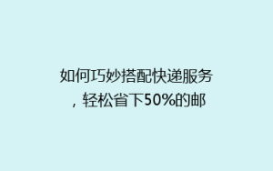 如何巧妙搭配快递服务,轻松省下50%的邮费支出?