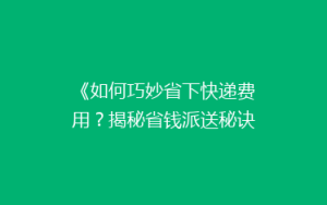 《如何巧妙省下快递费用?揭秘省钱派送秘诀》