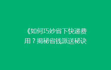《如何巧妙省下快递费用?揭秘省钱派送秘诀》