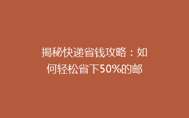 揭秘快递省钱攻略:如何轻松省下50%的邮费,你还在等什么?