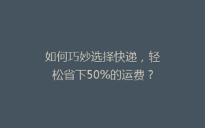 如何巧妙选择快递,轻松省下50%的运费?
