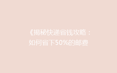 《揭秘快递省钱攻略:如何省下50%的邮费,你真的知道吗?》