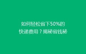 如何轻松省下50%的快递费用?揭秘省钱秘籍,让你成为快递达人!