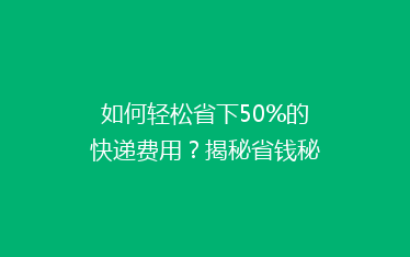 如何轻松省下50%的快递费用？揭秘省钱秘籍，让你成为快递达人！