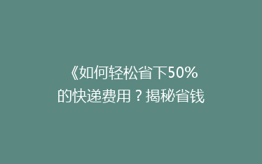 《如何轻松省下50%的快递费用?揭秘省钱秘籍》